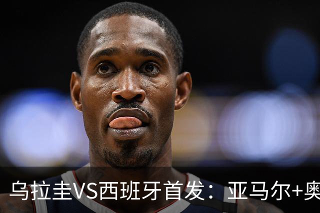 乌拉圭VS西班牙首发：亚马尔+奥亚萨瓦尔 巴尔韦德出战