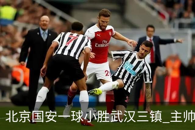 北京国安一球小胜武汉三镇 主帅：球员还需要做得更聪明一些