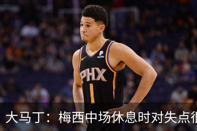 大马丁：梅西中场休息时对失点很自责，但他之前拯救过我们无数次