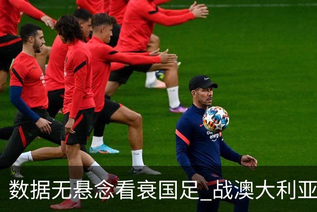 数据无悬念看衰国足 战澳大利亚咱们少输当赢!