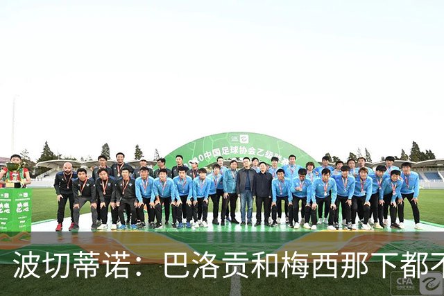 波切蒂诺：巴洛贡和梅西那下都不该是红牌；比利时是夺冠热门