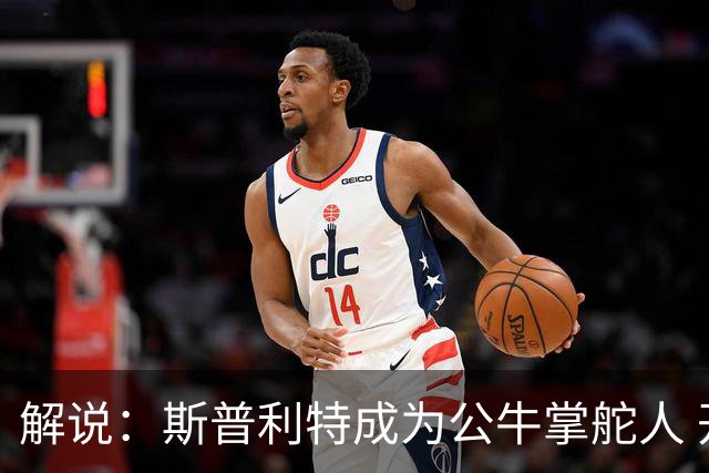 解说：斯普利特成为公牛掌舵人 开拓者老板坚信自己的运营逻辑？