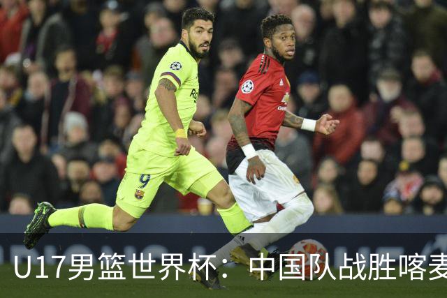 U17男篮世界杯：中国队战胜喀麦隆队